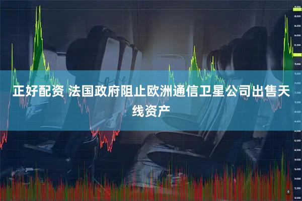 正好配资 法国政府阻止欧洲通信卫星公司出售天线资产