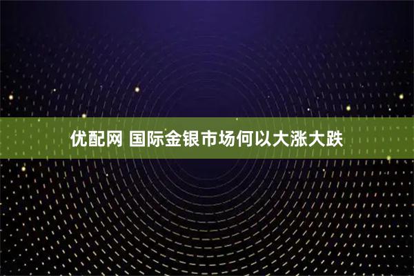 优配网 国际金银市场何以大涨大跌