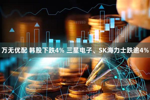 万无优配 韩股下跌4% 三星电子、SK海力士跌逾4%