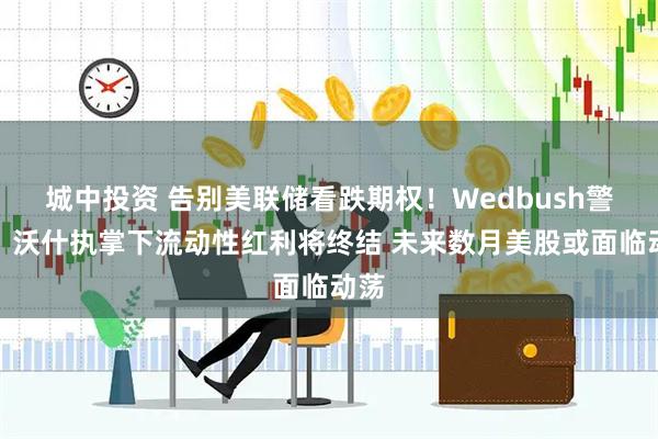 城中投资 告别美联储看跌期权！Wedbush警告：沃什执掌下流动性红利将终结 未来数月美股或面临动荡