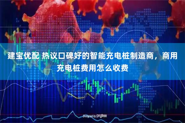 建宝优配 热议口碑好的智能充电桩制造商，商用充电桩费用怎么收费