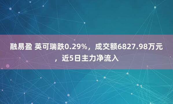 融易盈 英可瑞跌0.29%，成交额6827.98万元，近5日主力净流入