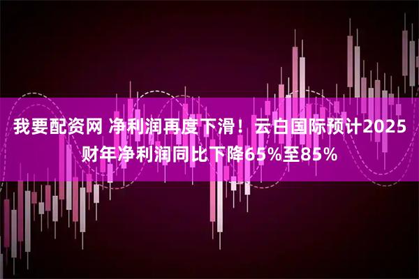 我要配资网 净利润再度下滑！云白国际预计2025财年净利润同比下降65%至85%