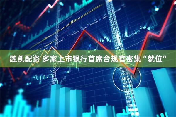 融凯配资 多家上市银行首席合规官密集“就位”