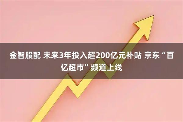 金智股配 未来3年投入超200亿元补贴 京东“百亿超市”频道上线