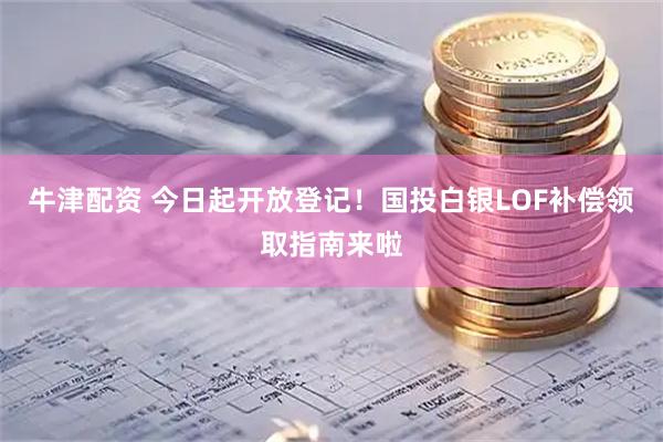 牛津配资 今日起开放登记！国投白银LOF补偿领取指南来啦