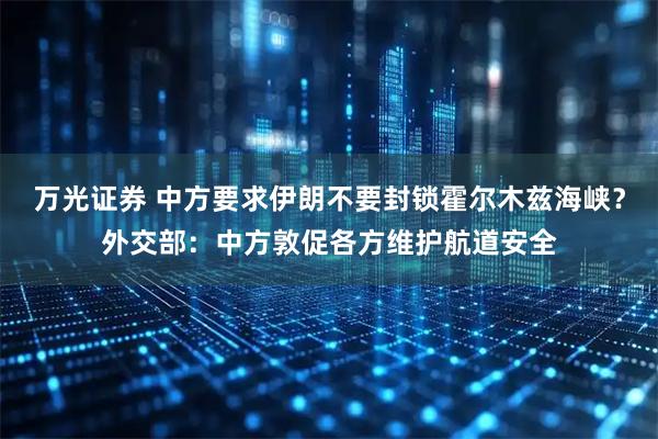 万光证券 中方要求伊朗不要封锁霍尔木兹海峡？外交部：中方敦促各方维护航道安全