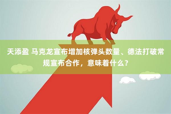 天添盈 马克龙宣布增加核弹头数量、德法打破常规宣布合作，意味着什么？