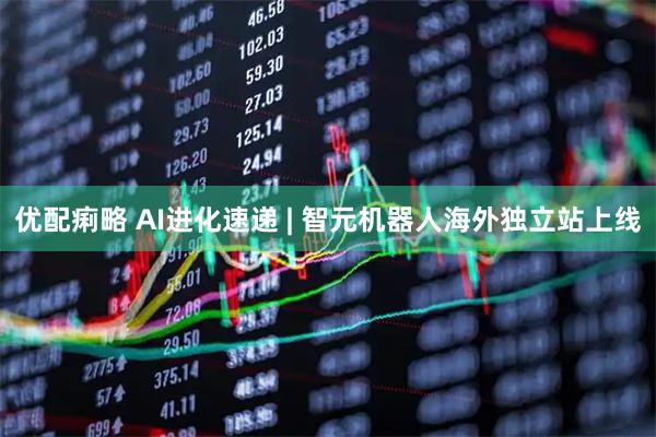 优配痢略 AI进化速递 | 智元机器人海外独立站上线