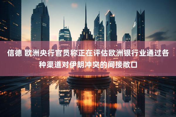 信德 欧洲央行官员称正在评估欧洲银行业通过各种渠道对伊朗冲突的间接敞口