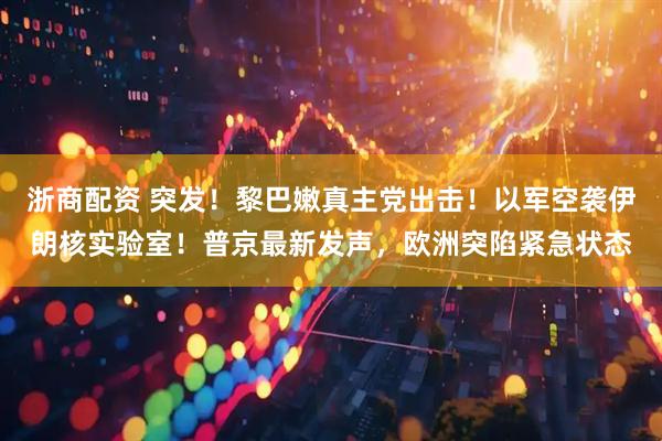 浙商配资 突发！黎巴嫩真主党出击！以军空袭伊朗核实验室！普京最新发声，欧洲突陷紧急状态