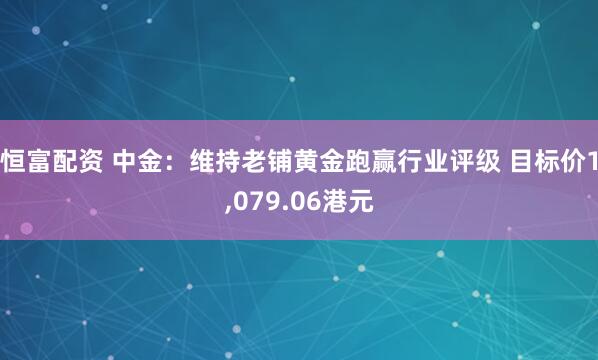 恒富配资 中金：维持老铺黄金跑赢行业评级 目标价1,079.06港元