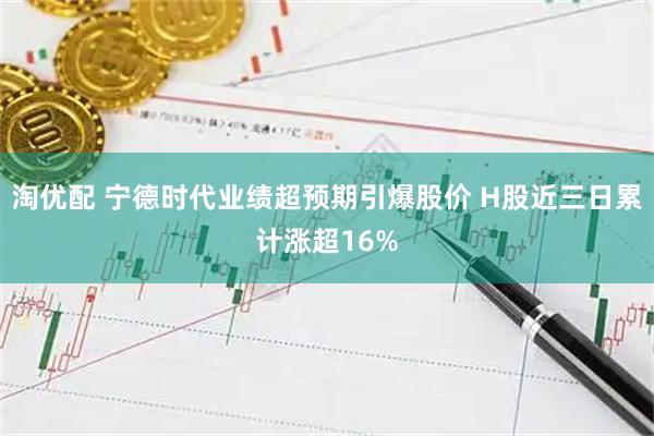 淘优配 宁德时代业绩超预期引爆股价 H股近三日累计涨超16%