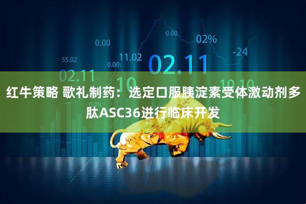 红牛策略 歌礼制药：选定口服胰淀素受体激动剂多肽ASC36进行临床开发