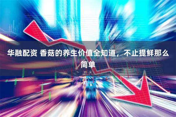 华融配资 香菇的养生价值全知道，不止提鲜那么简单