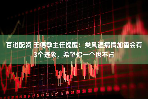 百进配资 王德敏主任提醒：类风湿病情加重会有3个迹象，希望你一个也不占