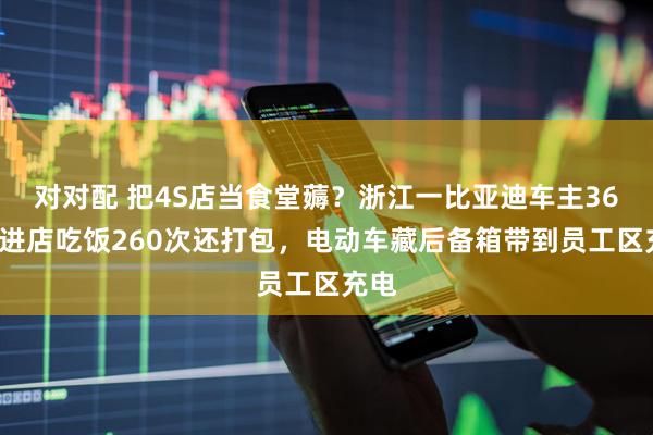 对对配 把4S店当食堂薅？浙江一比亚迪车主365天进店吃饭260次还打包，电动车藏后备箱带到员工区充电