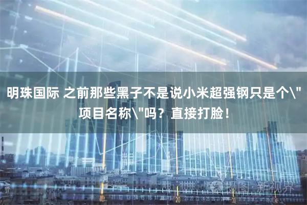 明珠国际 之前那些黑子不是说小米超强钢只是个＂项目名称＂吗？直接打脸！