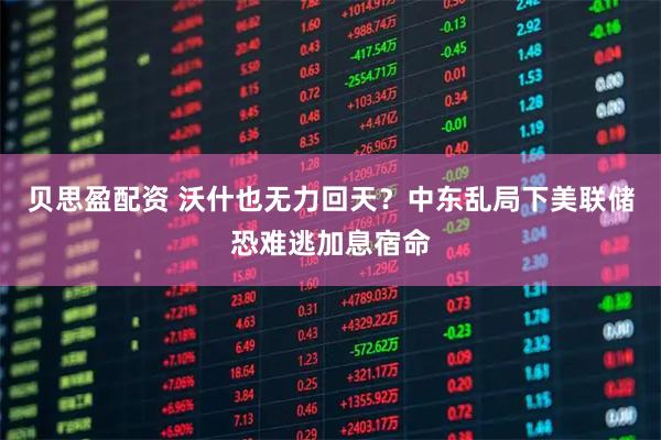 贝思盈配资 沃什也无力回天？中东乱局下美联储恐难逃加息宿命