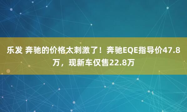 乐发 奔驰的价格太刺激了！奔驰EQE指导价47.8万，现新车仅售22.8万