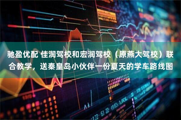 驰盈优配 佳润驾校和宏润驾校（原燕大驾校）联合教学，送秦皇岛小伙伴一份夏天的学车路线图