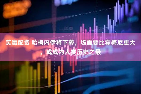 笑赢配资 哈梅内伊将下葬，场面要比霍梅尼更大，或成为人类历史之最