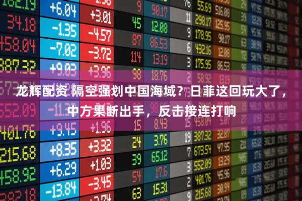 龙辉配资 隔空强划中国海域？日菲这回玩大了，中方果断出手，反击接连打响