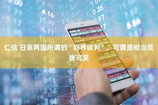 仁信 日菲两国所谓的“划界谈判”，可谓是相当荒唐可笑