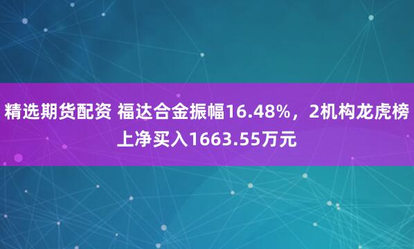 精选期货配资 福达合金振幅16.48%，2机构龙虎榜上净买入1663.55万元