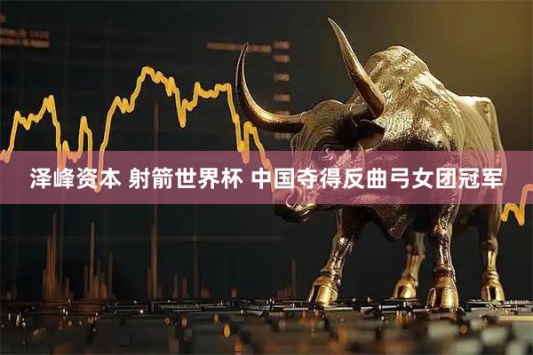 泽峰资本 射箭世界杯 中国夺得反曲弓女团冠军