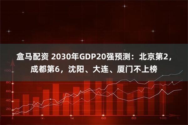 盒马配资 2030年GDP20强预测：北京第2，成都第6，沈阳、大连、厦门不上榜