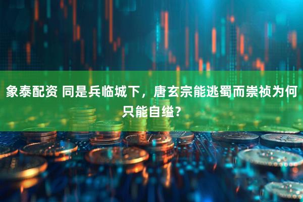 象泰配资 同是兵临城下，唐玄宗能逃蜀而崇祯为何只能自缢？