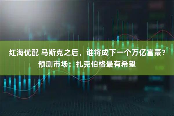 红海优配 马斯克之后，谁将成下一个万亿富豪？预测市场：扎克伯格最有希望