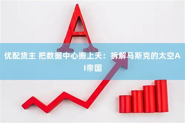 优配货主 把数据中心搬上天：拆解马斯克的太空AI帝国