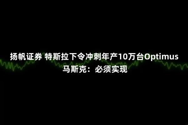 扬帆证券 特斯拉下令冲刺年产10万台Optimus 马斯克：必须实现