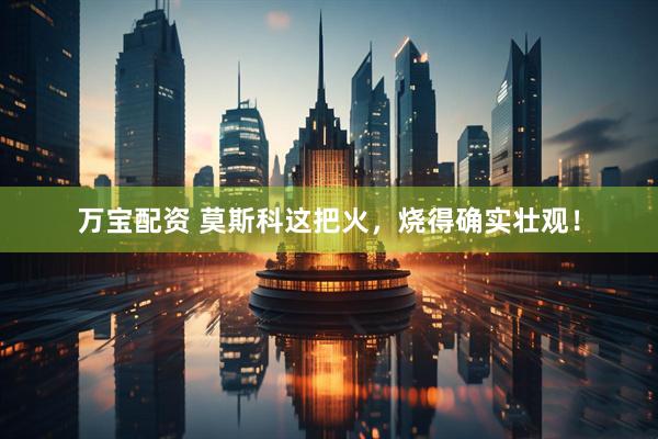 万宝配资 莫斯科这把火，烧得确实壮观！