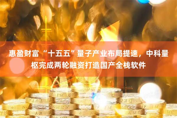 惠盈财富 “十五五”量子产业布局提速，中科量枢完成两轮融资打造国产全栈软件