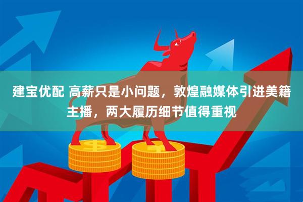 建宝优配 高薪只是小问题，敦煌融媒体引进美籍主播，两大履历细节值得重视