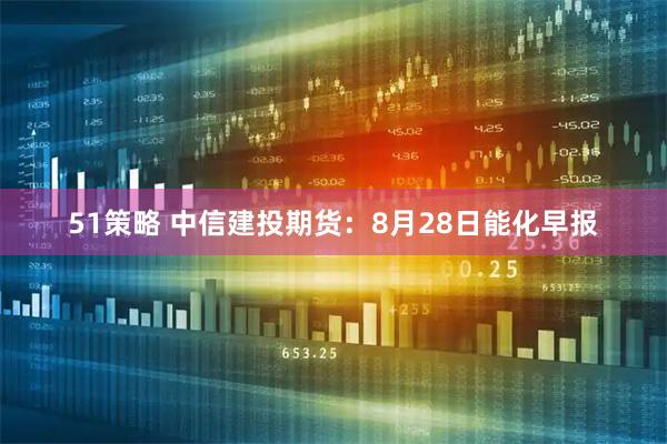51策略 中信建投期货：8月28日能化早报