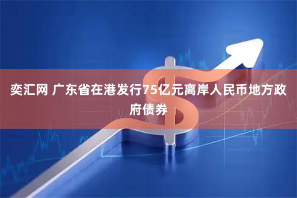 奕汇网 广东省在港发行75亿元离岸人民币地方政府债券